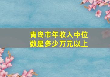 青岛市年收入中位数是多少万元以上