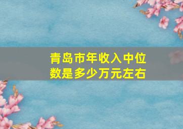 青岛市年收入中位数是多少万元左右