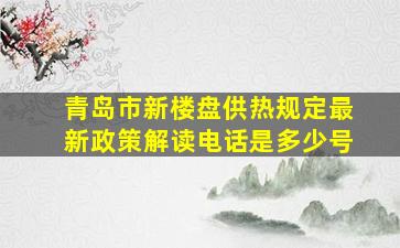 青岛市新楼盘供热规定最新政策解读电话是多少号