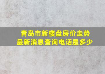 青岛市新楼盘房价走势最新消息查询电话是多少