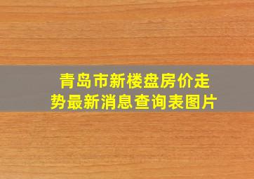 青岛市新楼盘房价走势最新消息查询表图片