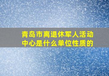 青岛市离退休军人活动中心是什么单位性质的