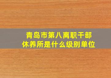 青岛市第八离职干部休养所是什么级别单位