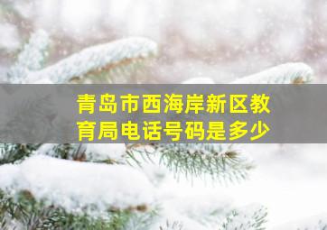 青岛市西海岸新区教育局电话号码是多少