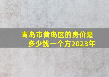 青岛市黄岛区的房价是多少钱一个方2023年