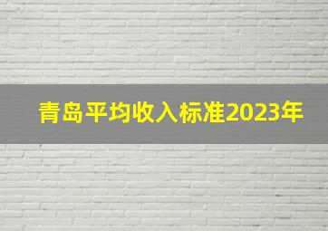 青岛平均收入标准2023年