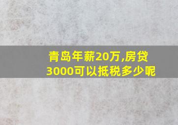 青岛年薪20万,房贷3000可以抵税多少呢