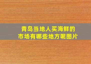 青岛当地人买海鲜的市场有哪些地方呢图片