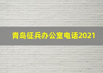 青岛征兵办公室电话2021