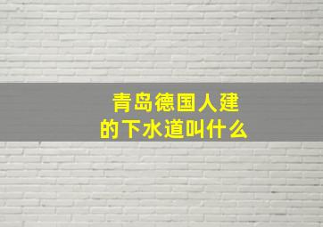 青岛德国人建的下水道叫什么