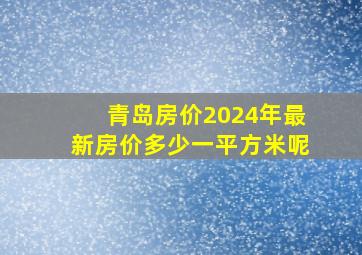 青岛房价2024年最新房价多少一平方米呢