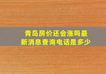 青岛房价还会涨吗最新消息查询电话是多少