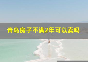 青岛房子不满2年可以卖吗