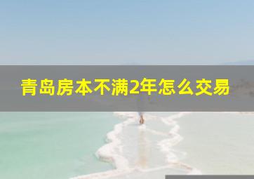 青岛房本不满2年怎么交易