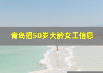 青岛招50岁大龄女工信息