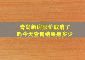 青岛新房限价取消了吗今天查询结果是多少