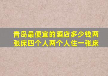 青岛最便宜的酒店多少钱两张床四个人两个人住一张床