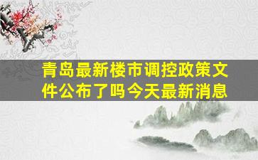 青岛最新楼市调控政策文件公布了吗今天最新消息