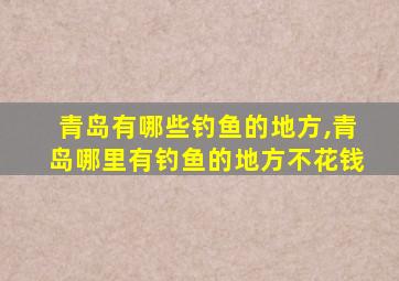 青岛有哪些钓鱼的地方,青岛哪里有钓鱼的地方不花钱