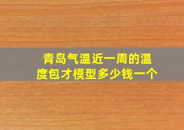 青岛气温近一周的温度包才模型多少钱一个