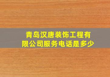 青岛汉唐装饰工程有限公司服务电话是多少