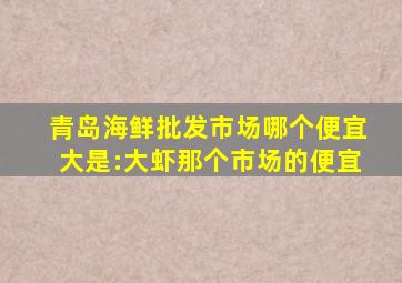 青岛海鲜批发市场哪个便宜大是:大虾那个市场的便宜