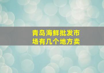 青岛海鲜批发市场有几个地方卖