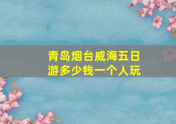 青岛烟台威海五日游多少钱一个人玩