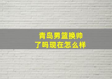 青岛男篮换帅了吗现在怎么样