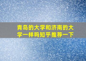 青岛的大学和济南的大学一样吗知乎推荐一下