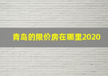 青岛的限价房在哪里2020