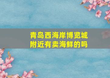 青岛西海岸博览城附近有卖海鲜的吗