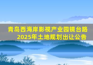 青岛西海岸影视产业园镜台路2025年土地规划出让公告