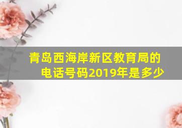 青岛西海岸新区教育局的电话号码2019年是多少