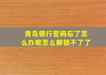 青岛银行密码忘了怎么办呢怎么解锁不了了