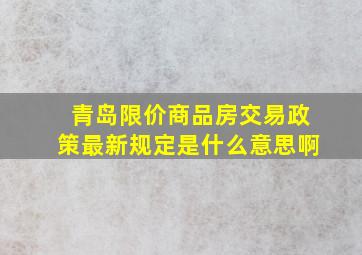 青岛限价商品房交易政策最新规定是什么意思啊