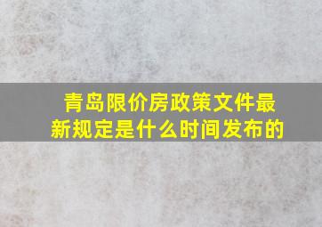 青岛限价房政策文件最新规定是什么时间发布的