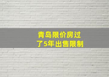 青岛限价房过了5年出售限制