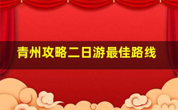 青州攻略二日游最佳路线