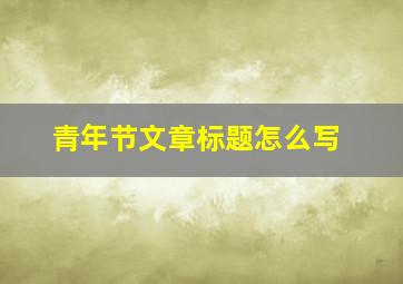 青年节文章标题怎么写