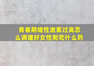 青春期雄性激素过高怎么调理好女性呢吃什么药