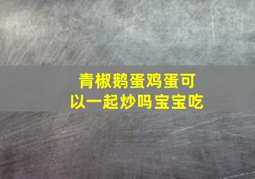 青椒鹅蛋鸡蛋可以一起炒吗宝宝吃