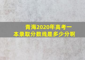 青海2020年高考一本录取分数线是多少分啊