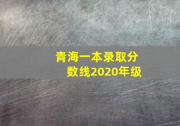 青海一本录取分数线2020年级