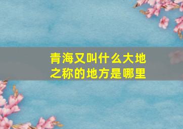 青海又叫什么大地之称的地方是哪里