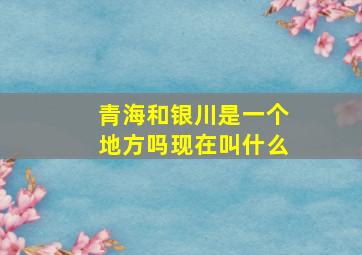 青海和银川是一个地方吗现在叫什么