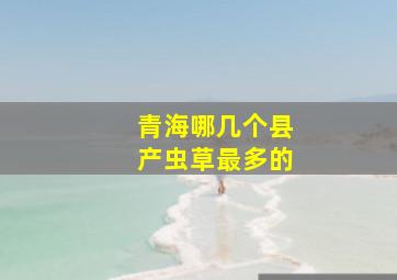 青海哪几个县产虫草最多的