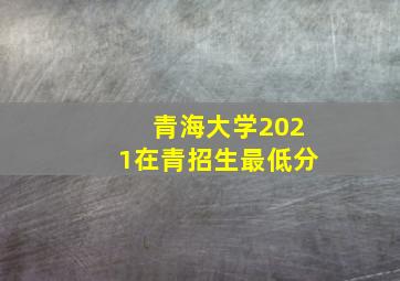 青海大学2021在青招生最低分