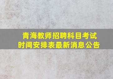 青海教师招聘科目考试时间安排表最新消息公告