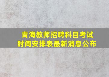 青海教师招聘科目考试时间安排表最新消息公布